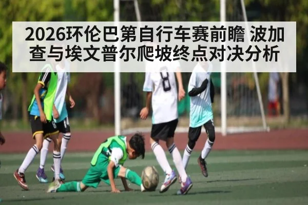 2026环伦巴第自行车赛前瞻 波加查与埃文普尔爬坡终点对决分析 - kaiyun