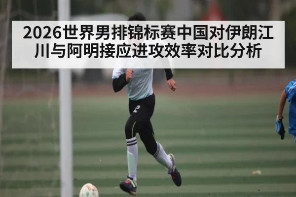 2026世界男排锦标赛中国对伊朗江川与阿明接应进攻效率对比分析 | kaiyun